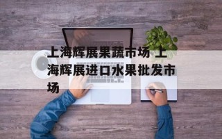 上海辉展果蔬市场 上海辉展进口水果批发市场