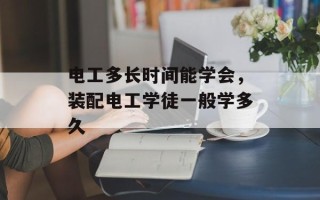 电工多长时间能学会，装配电工学徒一般学多久