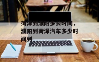 菏泽到濮阳多长时间，濮阳到菏泽汽车多少时间到