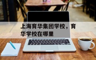 上海育华集团学校，育华学校在哪里
