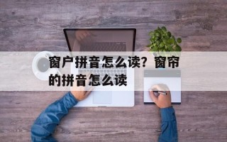 窗户拼音怎么读？窗帘的拼音怎么读