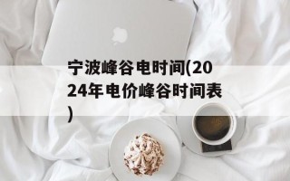 宁波峰谷电时间(2024年电价峰谷时间表)