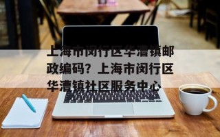 上海市闵行区华漕镇邮政编码？上海市闵行区华漕镇社区服务中心