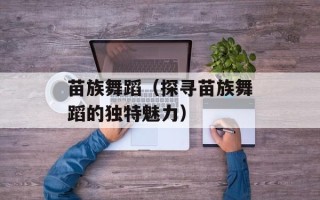 苗族舞蹈（探寻苗族舞蹈的独特魅力）