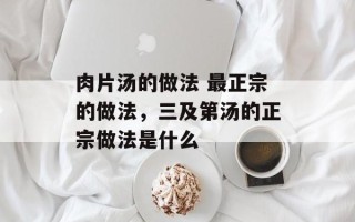 肉片汤的做法 最正宗的做法，三及第汤的正宗做法是什么