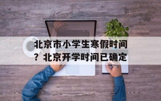 北京市小学生寒假时间？北京开学时间已确定