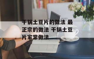 干锅土豆片的做法 最正宗的做法 干锅土豆片家常做法