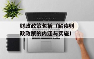 财政政策包括（解读财政政策的内涵与实施）