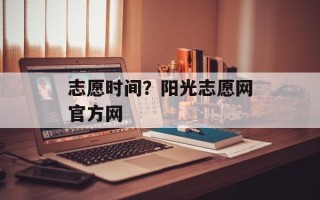 志愿时间？阳光志愿网官方网