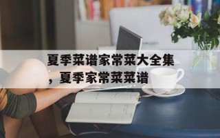 夏季菜谱家常菜大全集，夏季家常菜菜谱