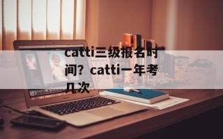 catti三级报名时间？catti一年考几次