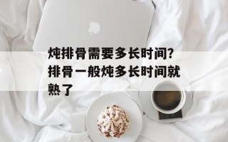 炖排骨需要多长时间？排骨一般炖多长时间就熟了