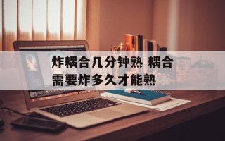 炸耦合几分钟熟 耦合需要炸多久才能熟