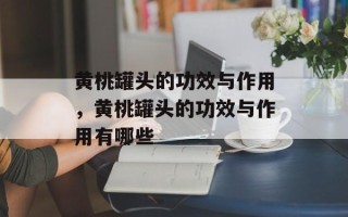 黄桃罐头的功效与作用，黄桃罐头的功效与作用有哪些