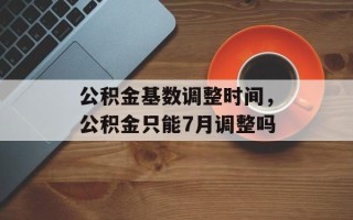 公积金基数调整时间，公积金只能7月调整吗