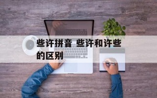 些许拼音 些许和许些的区别