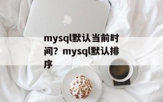 mysql默认当前时间？mysql默认排序