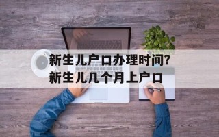 新生儿户口办理时间？新生儿几个月上户口