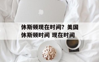 休斯顿现在时间？美国休斯顿时间 现在时间