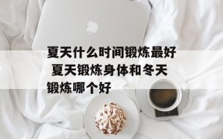 夏天什么时间锻炼最好 夏天锻炼身体和冬天锻炼哪个好