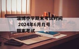 淄博小学期末考试时间 2024年6月几号期末考试
