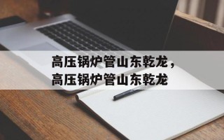高压锅炉管山东乾龙，高压锅炉管山东乾龙