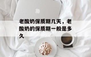 老酸奶保质期几天，老酸奶的保质期一般是多久