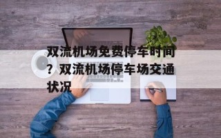 双流机场免费停车时间？双流机场停车场交通状况