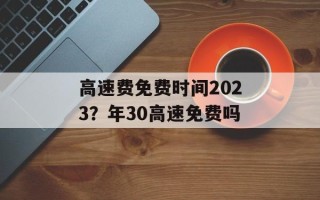 高速费免费时间2023？年30高速免费吗