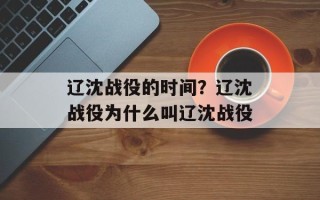 辽沈战役的时间？辽沈战役为什么叫辽沈战役