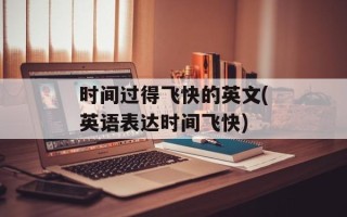 时间过得飞快的英文(英语表达时间飞快)