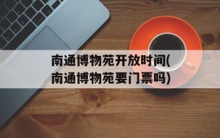 南通博物苑开放时间(南通博物苑要门票吗)