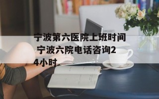 宁波第六医院上班时间 宁波六院电话咨询24小时