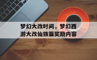 梦幻大改时间，梦幻西游大改仙族篇奖励内容