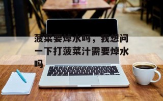 菠菜要焯水吗，我想问一下打菠菜汁需要焯水吗