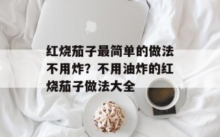 红烧茄子最简单的做法不用炸？不用油炸的红烧茄子做法大全