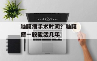 脑膜瘤手术时间？脑膜瘤一般能活几年
