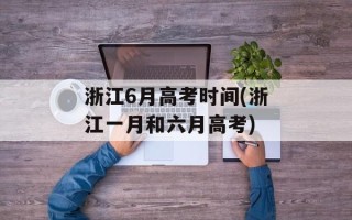 浙江6月高考时间(浙江一月和六月高考)