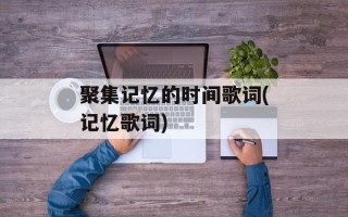 聚集记忆的时间歌词(记忆歌词)