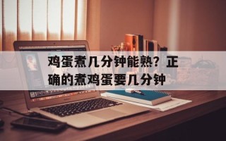 鸡蛋煮几分钟能熟？正确的煮鸡蛋要几分钟