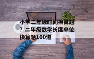 小学二年级时间换算题？二年级数学长度单位换算题100道