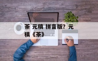 茶 元稹 拼音版？元稹《茶》