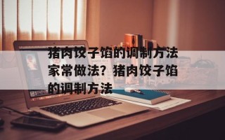 猪肉饺子馅的调制方法家常做法？猪肉饺子馅的调制方法