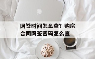 网签时间怎么查？购房合同网签密码怎么查