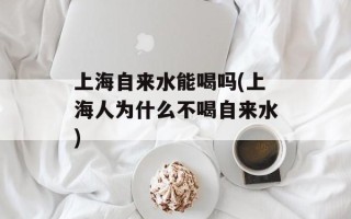 上海自来水能喝吗(上海人为什么不喝自来水)