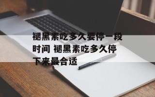 褪黑素吃多久要停一段时间 褪黑素吃多久停下来最合适