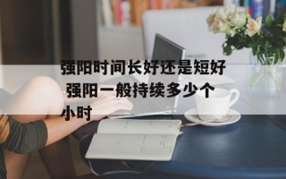 强阳时间长好还是短好 强阳一般持续多少个小时