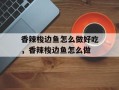 香辣梭边鱼怎么做好吃，香辣梭边鱼怎么做