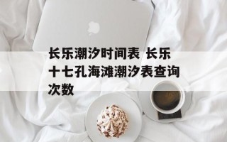长乐潮汐时间表 长乐十七孔海滩潮汐表查询次数