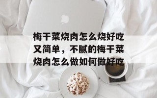 梅干菜烧肉怎么烧好吃又简单，不腻的梅干菜烧肉怎么做如何做好吃